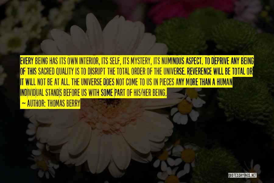 Thomas Berry Quotes: Every Being Has Its Own Interior, Its Self, Its Mystery, Its Numinous Aspect. To Deprive Any Being Of This Sacred