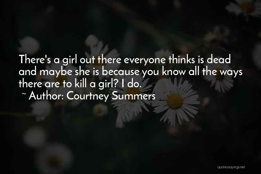 Courtney Summers Quotes: There's A Girl Out There Everyone Thinks Is Dead And Maybe She Is Because You Know All The Ways There