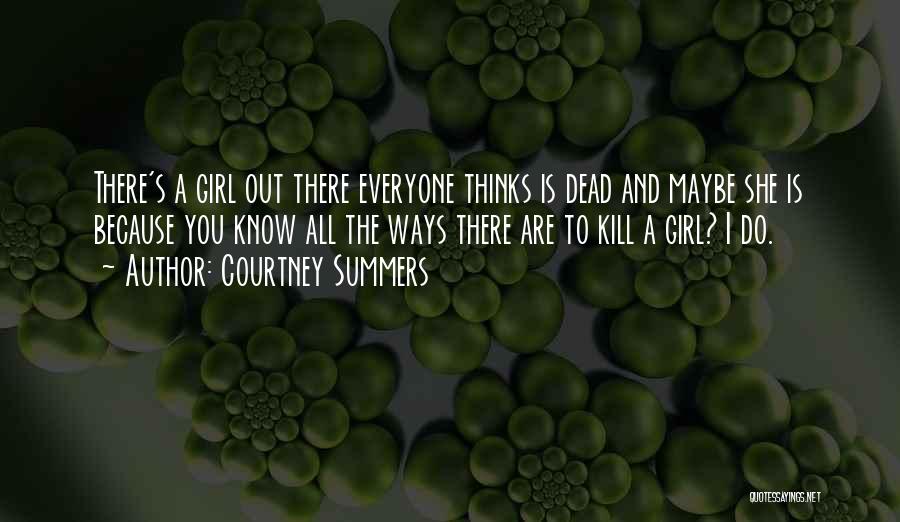 Courtney Summers Quotes: There's A Girl Out There Everyone Thinks Is Dead And Maybe She Is Because You Know All The Ways There