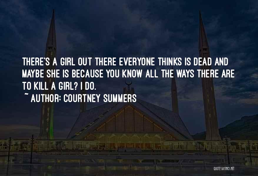 Courtney Summers Quotes: There's A Girl Out There Everyone Thinks Is Dead And Maybe She Is Because You Know All The Ways There