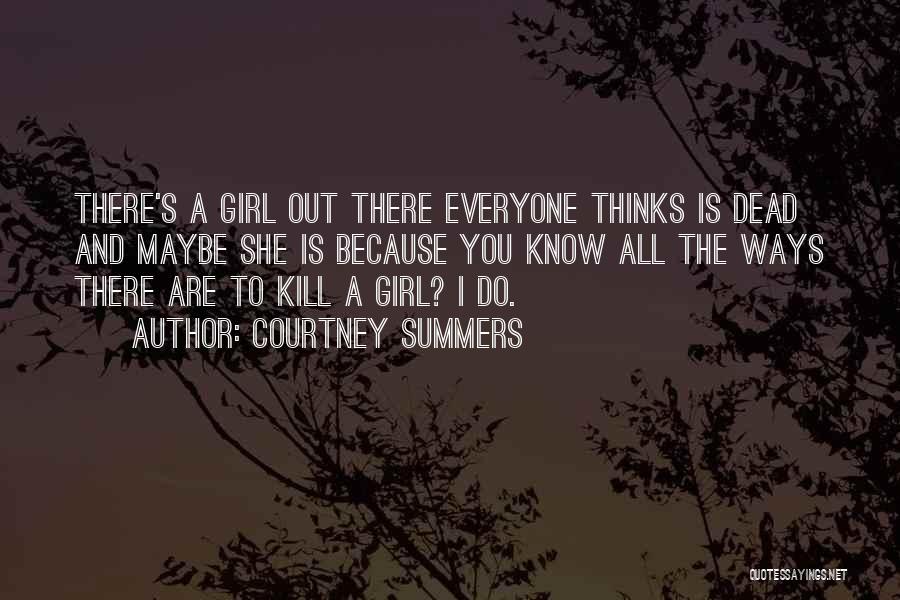 Courtney Summers Quotes: There's A Girl Out There Everyone Thinks Is Dead And Maybe She Is Because You Know All The Ways There