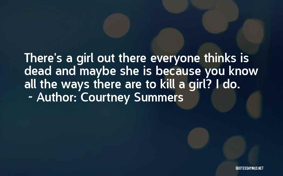 Courtney Summers Quotes: There's A Girl Out There Everyone Thinks Is Dead And Maybe She Is Because You Know All The Ways There