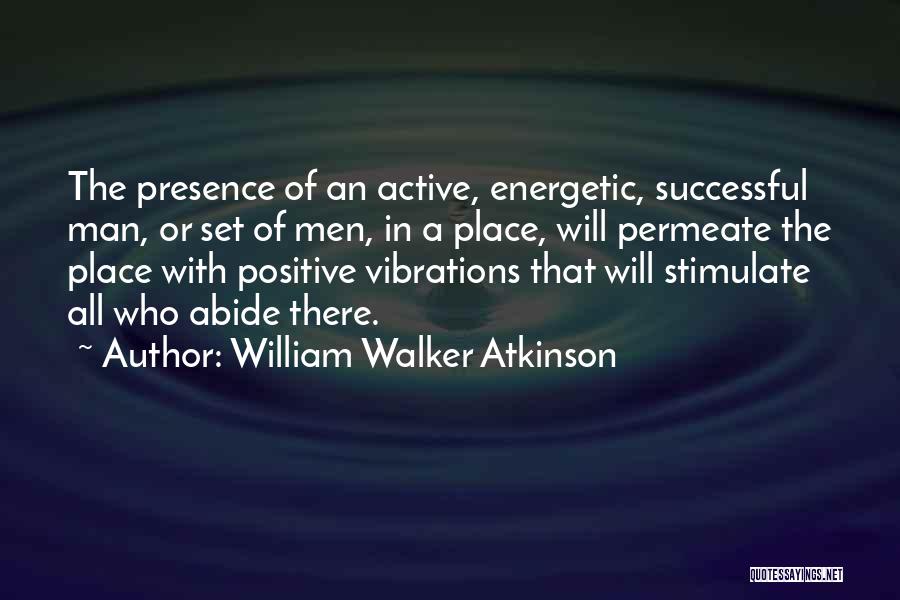 William Walker Atkinson Quotes: The Presence Of An Active, Energetic, Successful Man, Or Set Of Men, In A Place, Will Permeate The Place With