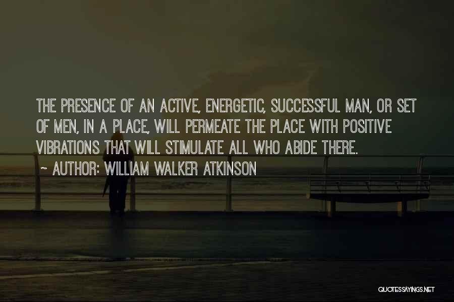 William Walker Atkinson Quotes: The Presence Of An Active, Energetic, Successful Man, Or Set Of Men, In A Place, Will Permeate The Place With