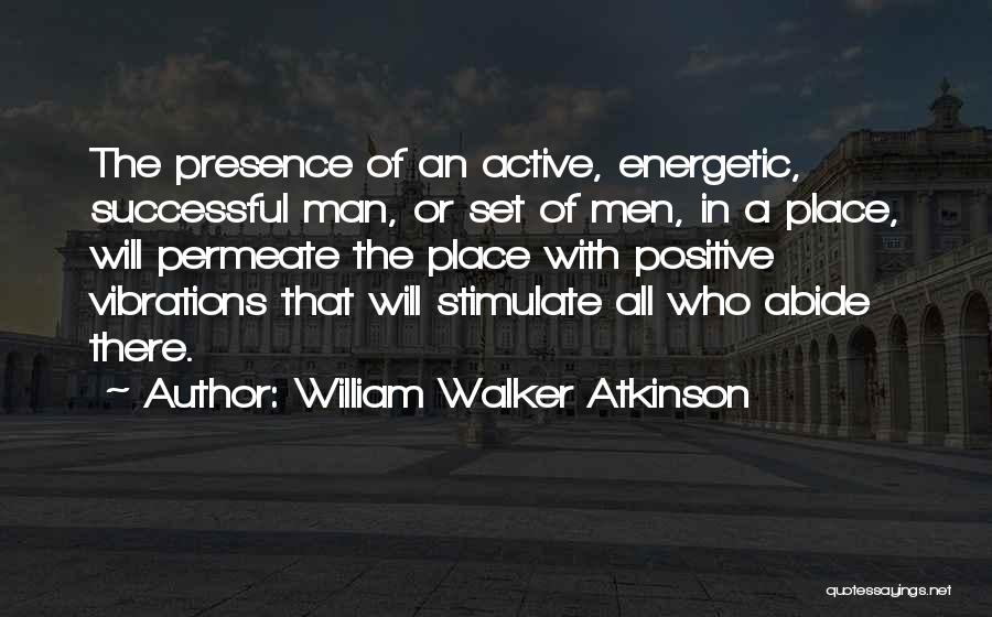 William Walker Atkinson Quotes: The Presence Of An Active, Energetic, Successful Man, Or Set Of Men, In A Place, Will Permeate The Place With