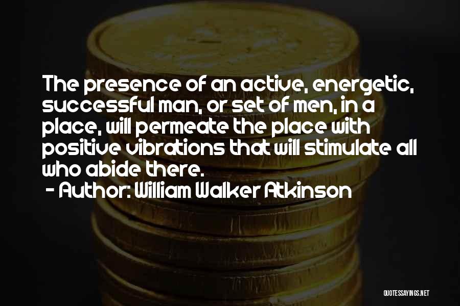 William Walker Atkinson Quotes: The Presence Of An Active, Energetic, Successful Man, Or Set Of Men, In A Place, Will Permeate The Place With