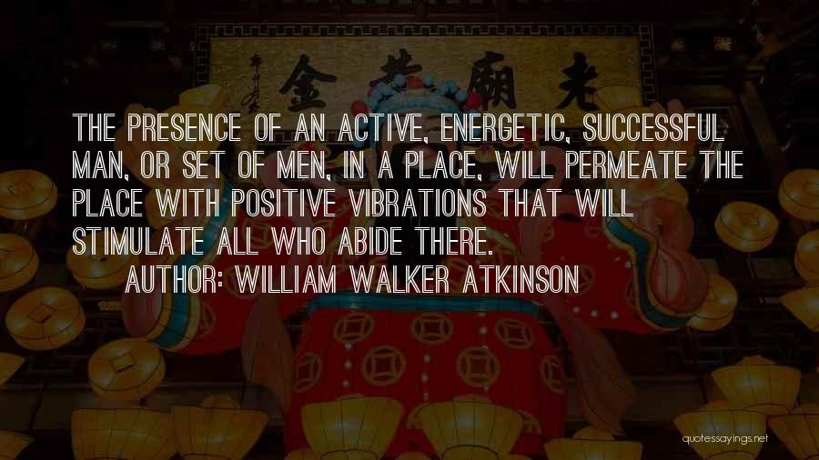 William Walker Atkinson Quotes: The Presence Of An Active, Energetic, Successful Man, Or Set Of Men, In A Place, Will Permeate The Place With