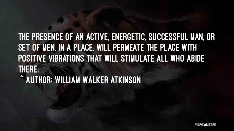 William Walker Atkinson Quotes: The Presence Of An Active, Energetic, Successful Man, Or Set Of Men, In A Place, Will Permeate The Place With