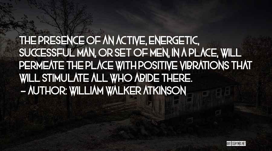 William Walker Atkinson Quotes: The Presence Of An Active, Energetic, Successful Man, Or Set Of Men, In A Place, Will Permeate The Place With