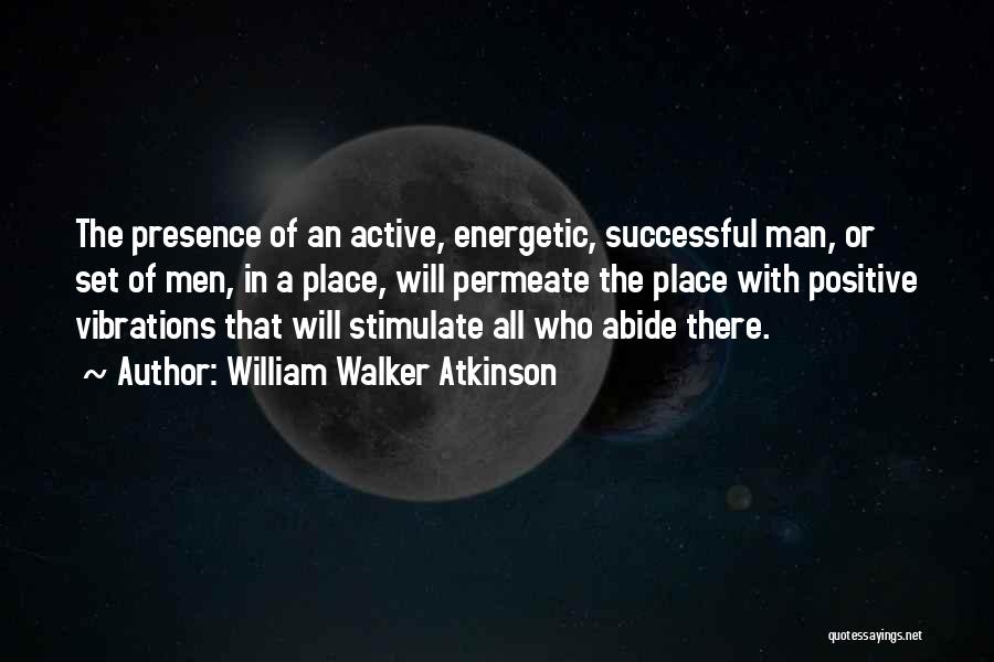 William Walker Atkinson Quotes: The Presence Of An Active, Energetic, Successful Man, Or Set Of Men, In A Place, Will Permeate The Place With