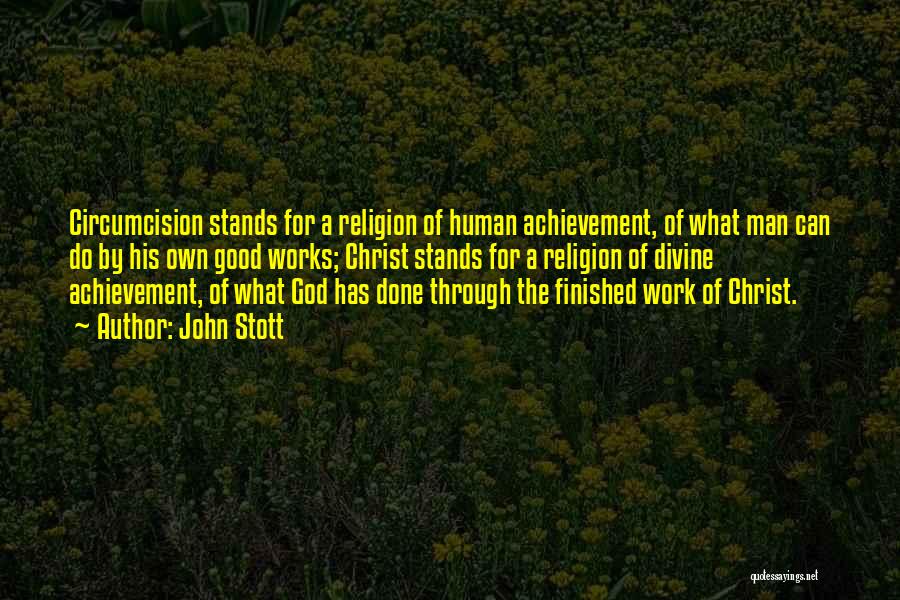 John Stott Quotes: Circumcision Stands For A Religion Of Human Achievement, Of What Man Can Do By His Own Good Works; Christ Stands