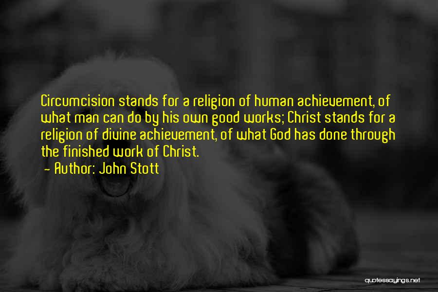 John Stott Quotes: Circumcision Stands For A Religion Of Human Achievement, Of What Man Can Do By His Own Good Works; Christ Stands