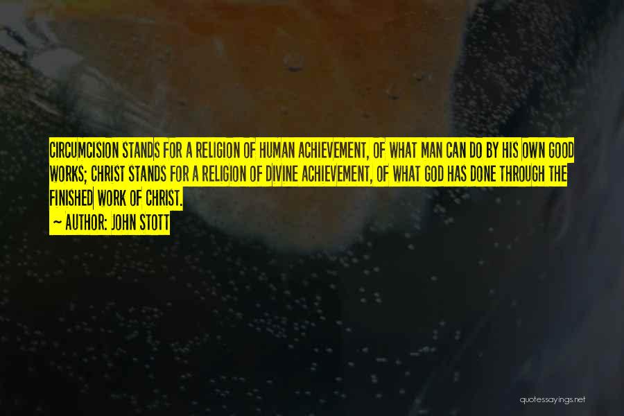 John Stott Quotes: Circumcision Stands For A Religion Of Human Achievement, Of What Man Can Do By His Own Good Works; Christ Stands