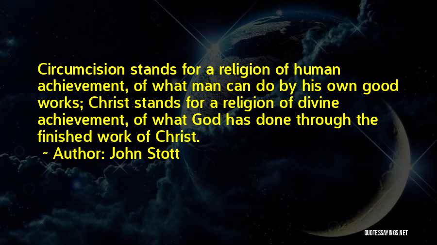 John Stott Quotes: Circumcision Stands For A Religion Of Human Achievement, Of What Man Can Do By His Own Good Works; Christ Stands