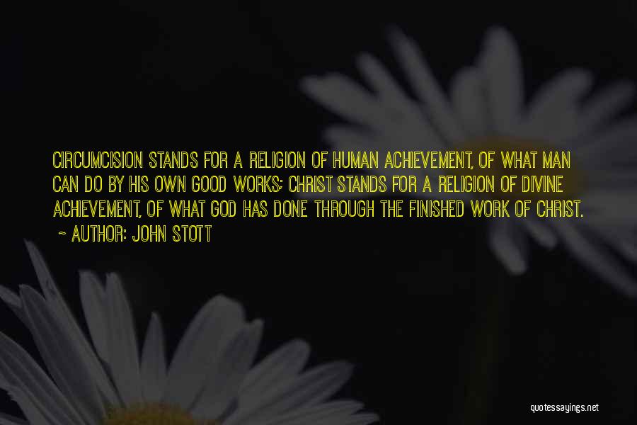 John Stott Quotes: Circumcision Stands For A Religion Of Human Achievement, Of What Man Can Do By His Own Good Works; Christ Stands