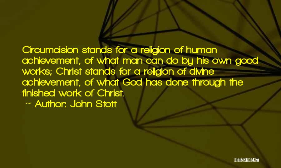 John Stott Quotes: Circumcision Stands For A Religion Of Human Achievement, Of What Man Can Do By His Own Good Works; Christ Stands