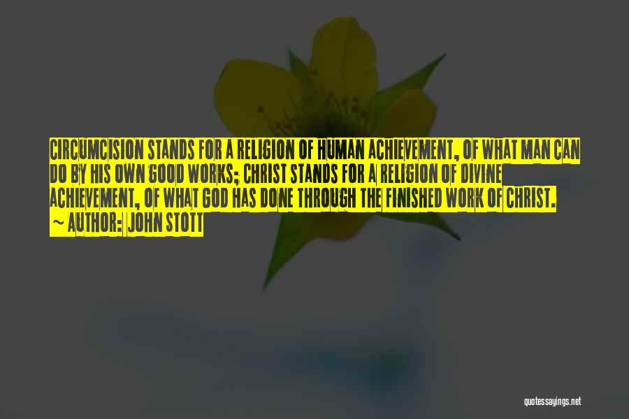 John Stott Quotes: Circumcision Stands For A Religion Of Human Achievement, Of What Man Can Do By His Own Good Works; Christ Stands