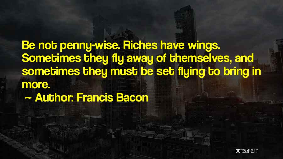 Francis Bacon Quotes: Be Not Penny-wise. Riches Have Wings. Sometimes They Fly Away Of Themselves, And Sometimes They Must Be Set Flying To
