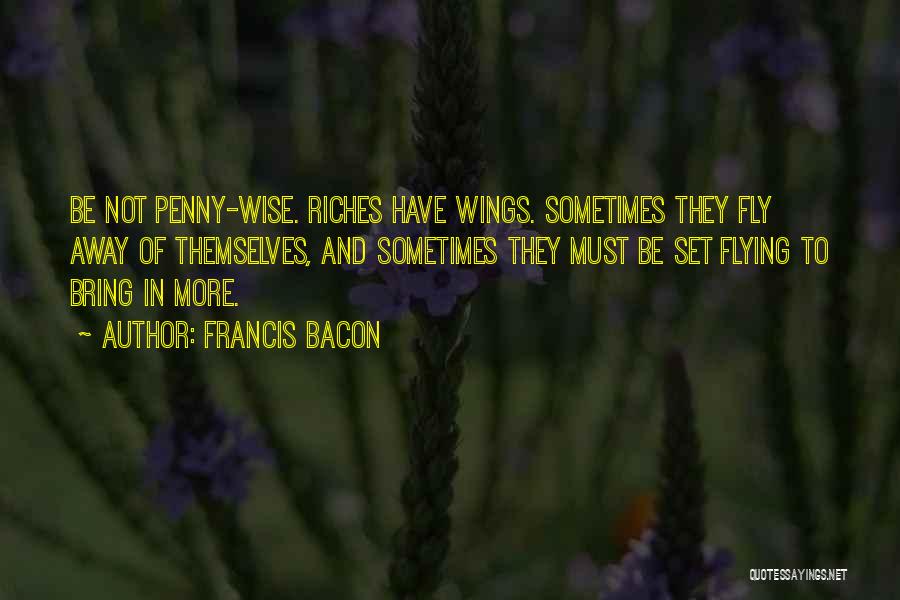 Francis Bacon Quotes: Be Not Penny-wise. Riches Have Wings. Sometimes They Fly Away Of Themselves, And Sometimes They Must Be Set Flying To