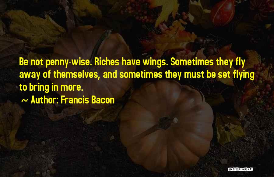 Francis Bacon Quotes: Be Not Penny-wise. Riches Have Wings. Sometimes They Fly Away Of Themselves, And Sometimes They Must Be Set Flying To