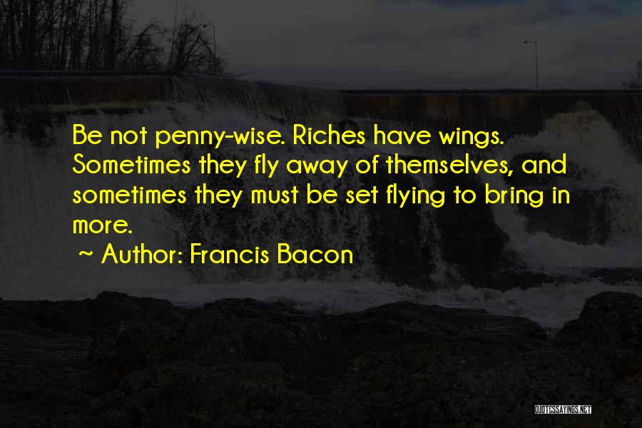 Francis Bacon Quotes: Be Not Penny-wise. Riches Have Wings. Sometimes They Fly Away Of Themselves, And Sometimes They Must Be Set Flying To