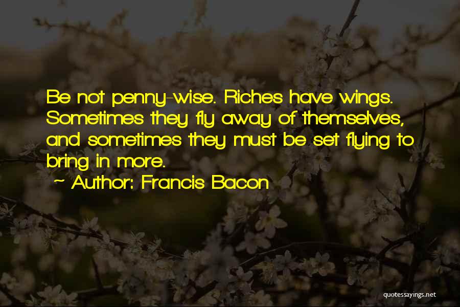 Francis Bacon Quotes: Be Not Penny-wise. Riches Have Wings. Sometimes They Fly Away Of Themselves, And Sometimes They Must Be Set Flying To