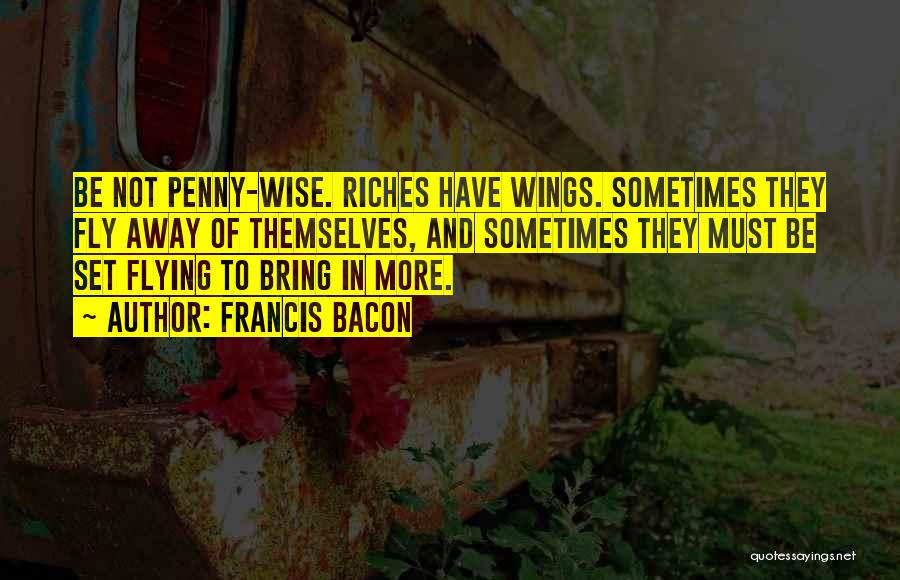 Francis Bacon Quotes: Be Not Penny-wise. Riches Have Wings. Sometimes They Fly Away Of Themselves, And Sometimes They Must Be Set Flying To