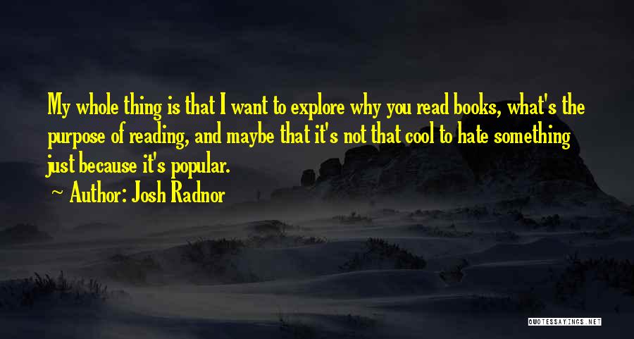 Josh Radnor Quotes: My Whole Thing Is That I Want To Explore Why You Read Books, What's The Purpose Of Reading, And Maybe