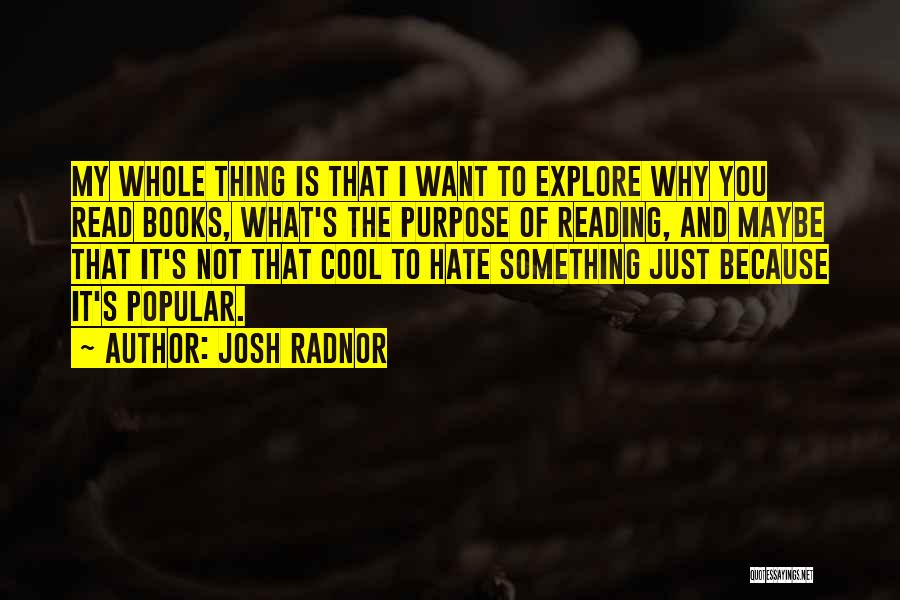 Josh Radnor Quotes: My Whole Thing Is That I Want To Explore Why You Read Books, What's The Purpose Of Reading, And Maybe