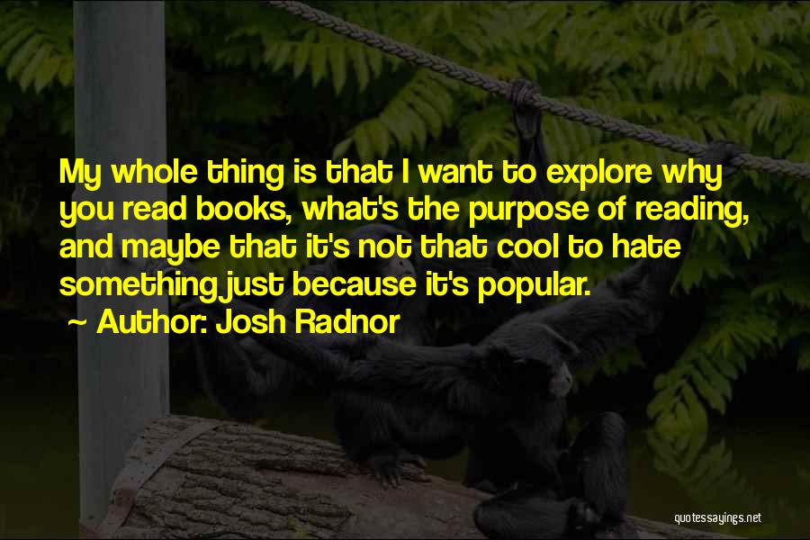 Josh Radnor Quotes: My Whole Thing Is That I Want To Explore Why You Read Books, What's The Purpose Of Reading, And Maybe