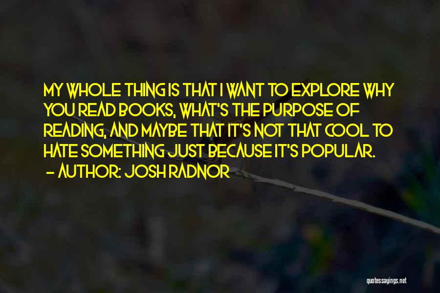 Josh Radnor Quotes: My Whole Thing Is That I Want To Explore Why You Read Books, What's The Purpose Of Reading, And Maybe