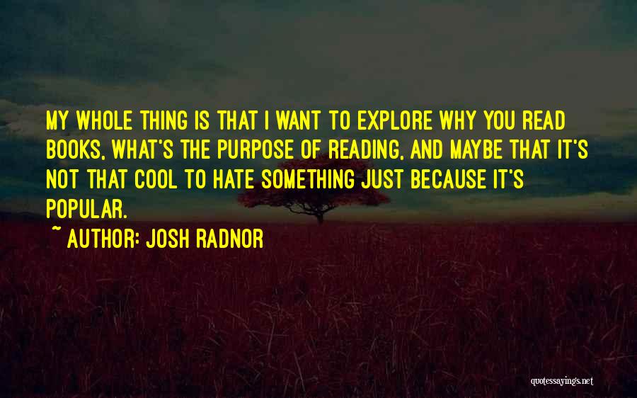 Josh Radnor Quotes: My Whole Thing Is That I Want To Explore Why You Read Books, What's The Purpose Of Reading, And Maybe