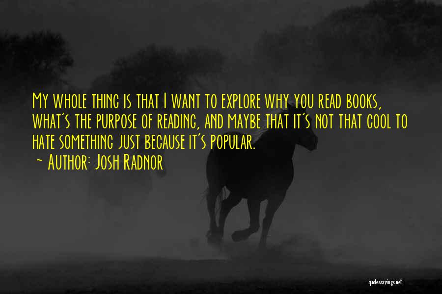 Josh Radnor Quotes: My Whole Thing Is That I Want To Explore Why You Read Books, What's The Purpose Of Reading, And Maybe