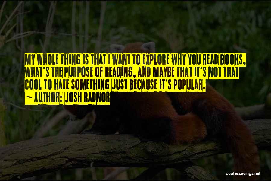 Josh Radnor Quotes: My Whole Thing Is That I Want To Explore Why You Read Books, What's The Purpose Of Reading, And Maybe