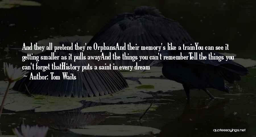 Tom Waits Quotes: And They All Pretend They're Orphansand Their Memory's Like A Trainyou Can See It Getting Smaller As It Pulls Awayand