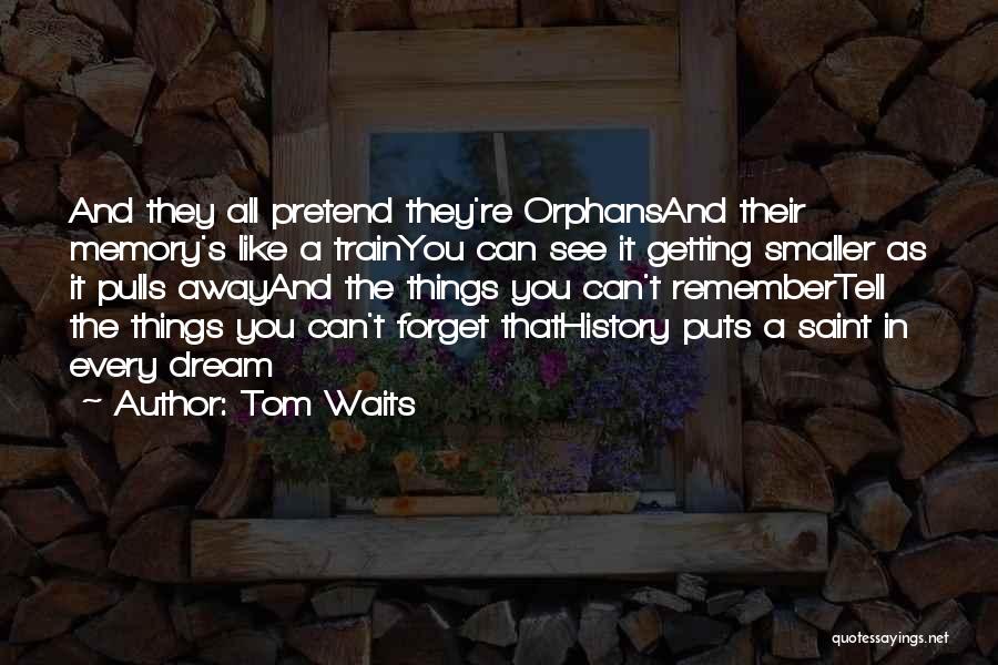 Tom Waits Quotes: And They All Pretend They're Orphansand Their Memory's Like A Trainyou Can See It Getting Smaller As It Pulls Awayand