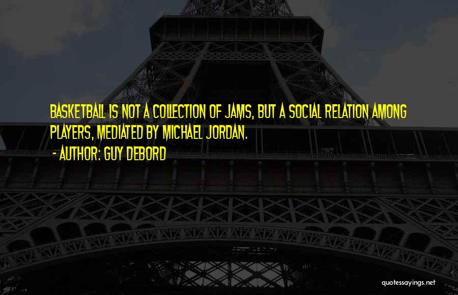 Guy Debord Quotes: Basketball Is Not A Collection Of Jams, But A Social Relation Among Players, Mediated By Michael Jordan.