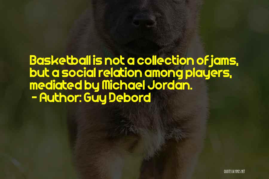 Guy Debord Quotes: Basketball Is Not A Collection Of Jams, But A Social Relation Among Players, Mediated By Michael Jordan.