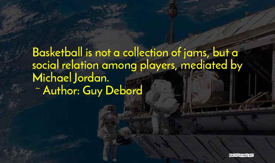 Guy Debord Quotes: Basketball Is Not A Collection Of Jams, But A Social Relation Among Players, Mediated By Michael Jordan.