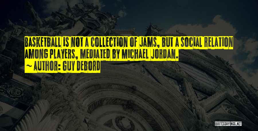 Guy Debord Quotes: Basketball Is Not A Collection Of Jams, But A Social Relation Among Players, Mediated By Michael Jordan.