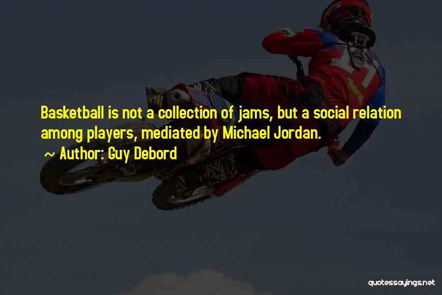 Guy Debord Quotes: Basketball Is Not A Collection Of Jams, But A Social Relation Among Players, Mediated By Michael Jordan.