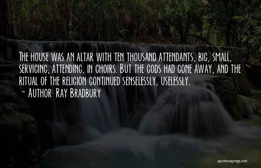 Ray Bradbury Quotes: The House Was An Altar With Ten Thousand Attendants, Big, Small, Servicing, Attending, In Choirs. But The Gods Had Gone