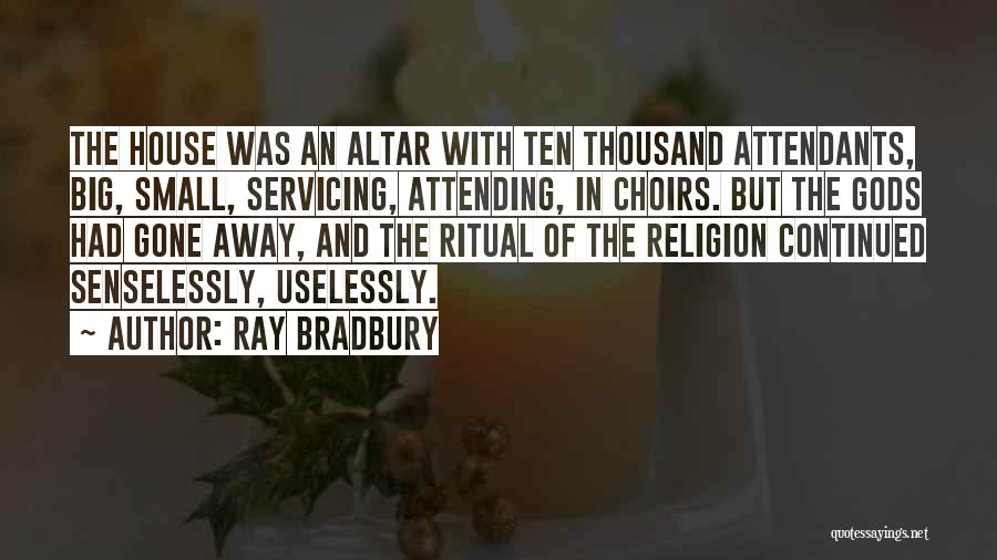 Ray Bradbury Quotes: The House Was An Altar With Ten Thousand Attendants, Big, Small, Servicing, Attending, In Choirs. But The Gods Had Gone