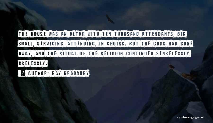 Ray Bradbury Quotes: The House Was An Altar With Ten Thousand Attendants, Big, Small, Servicing, Attending, In Choirs. But The Gods Had Gone