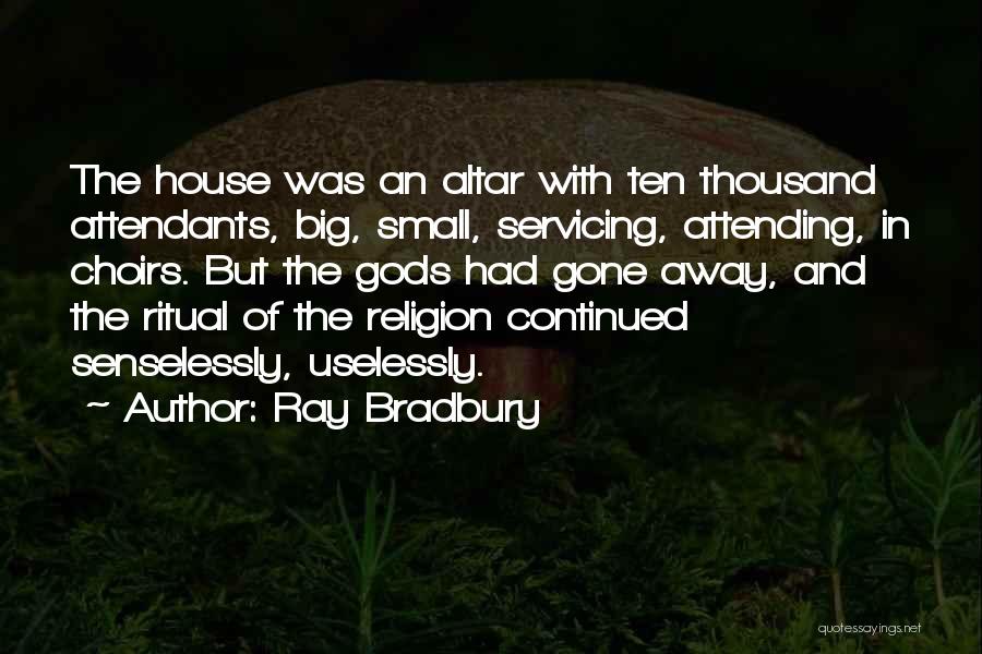 Ray Bradbury Quotes: The House Was An Altar With Ten Thousand Attendants, Big, Small, Servicing, Attending, In Choirs. But The Gods Had Gone