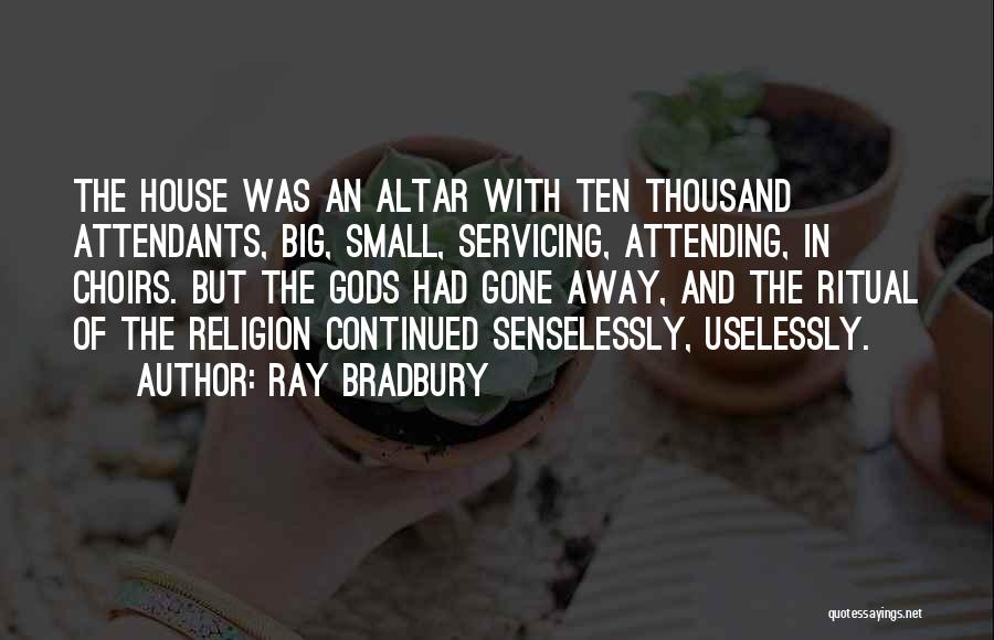 Ray Bradbury Quotes: The House Was An Altar With Ten Thousand Attendants, Big, Small, Servicing, Attending, In Choirs. But The Gods Had Gone