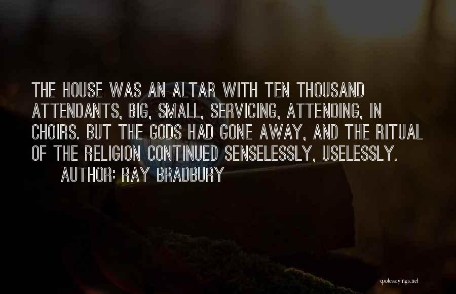 Ray Bradbury Quotes: The House Was An Altar With Ten Thousand Attendants, Big, Small, Servicing, Attending, In Choirs. But The Gods Had Gone