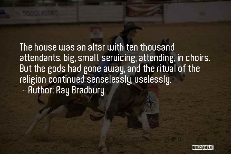 Ray Bradbury Quotes: The House Was An Altar With Ten Thousand Attendants, Big, Small, Servicing, Attending, In Choirs. But The Gods Had Gone