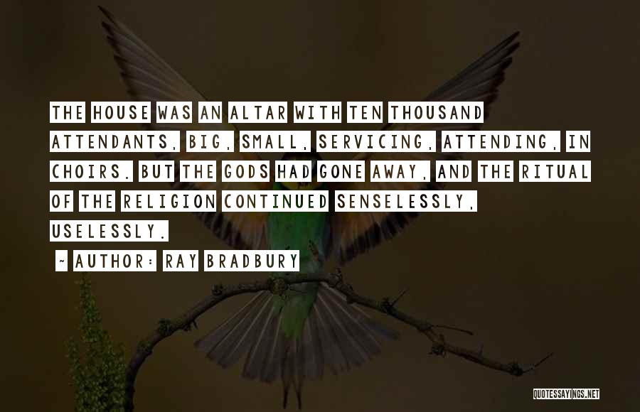 Ray Bradbury Quotes: The House Was An Altar With Ten Thousand Attendants, Big, Small, Servicing, Attending, In Choirs. But The Gods Had Gone