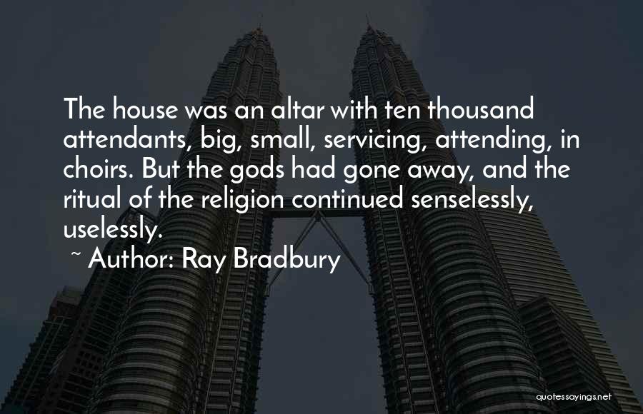 Ray Bradbury Quotes: The House Was An Altar With Ten Thousand Attendants, Big, Small, Servicing, Attending, In Choirs. But The Gods Had Gone